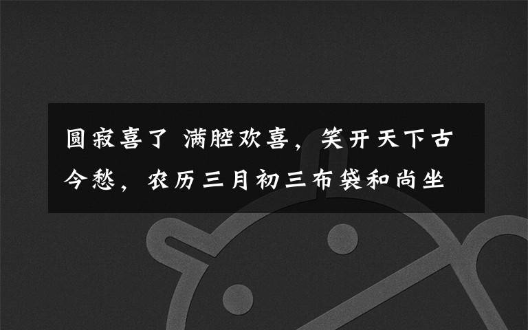 圓寂喜了 滿腔歡喜，笑開天下古今愁，農(nóng)歷三月初三布袋和尚坐化紀(jì)念日