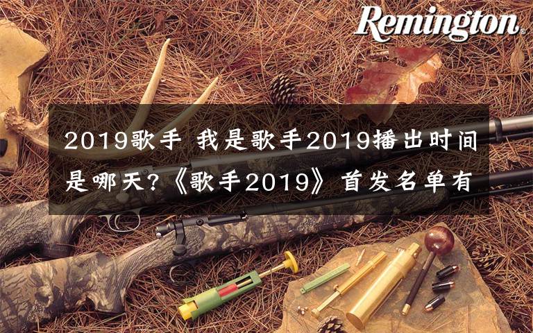 2019歌手 我是歌手2019播出時間是哪天?《歌手2019》首發(fā)名單有哪些嘉賓?