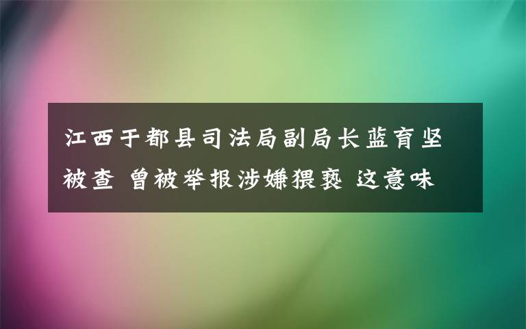 江西于都縣司法局副局長藍育堅被查 曾被舉報涉嫌猥褻 這意味著什么?