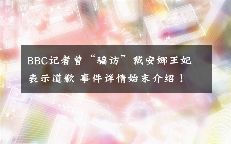 BBC記者曾“騙訪”戴安娜王妃 表示道歉 事件詳情始末介紹！