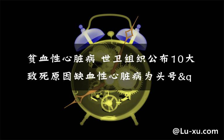 貧血性心臟病 世衛(wèi)組織公布10大致死原因缺血性心臟病為頭號(hào)"殺手"