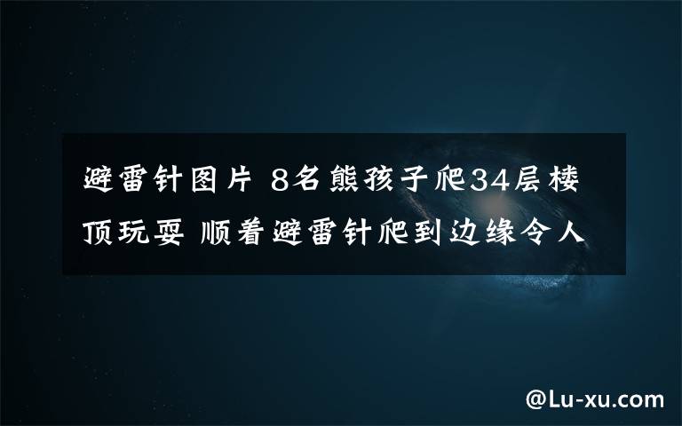 避雷針圖片 8名熊孩子爬34層樓頂玩耍 順著避雷針爬到邊緣令人心驚肉跳