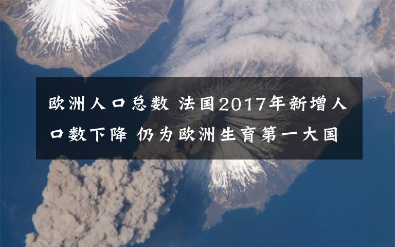 歐洲人口總數(shù) 法國(guó)2017年新增人口數(shù)下降 仍為歐洲生育第一大國(guó)