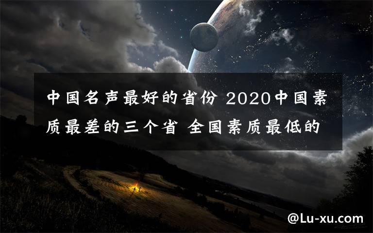 中國名聲最好的省份 2020中國素質(zhì)最差的三個省 全國素質(zhì)最低的省份