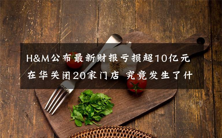 H&M公布最新財報虧損超10億元 在華關(guān)閉20家門店 究竟發(fā)生了什么?