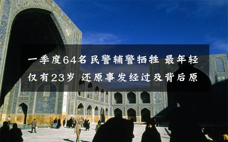 一季度64名民警輔警犧牲 最年輕僅有23歲 還原事發(fā)經(jīng)過及背后原因！