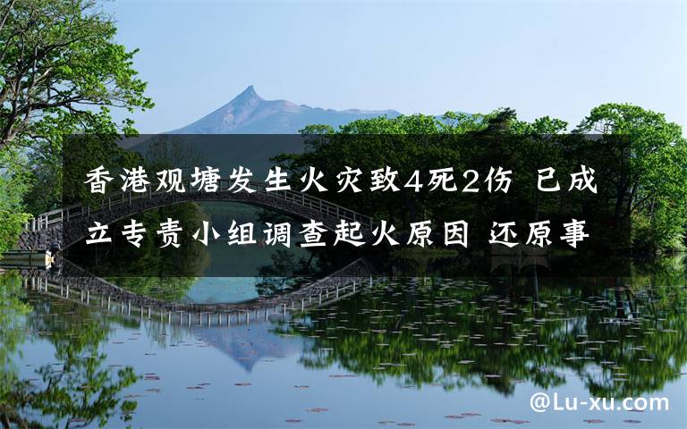 香港觀塘發(fā)生火災(zāi)致4死2傷 已成立專責(zé)小組調(diào)查起火原因 還原事發(fā)經(jīng)過及背后原因！