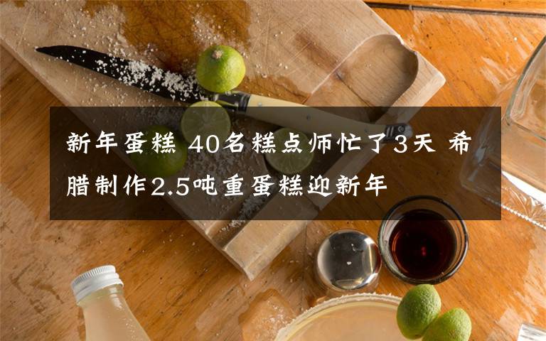 新年蛋糕 40名糕點師忙了3天 希臘制作2.5噸重蛋糕迎新年