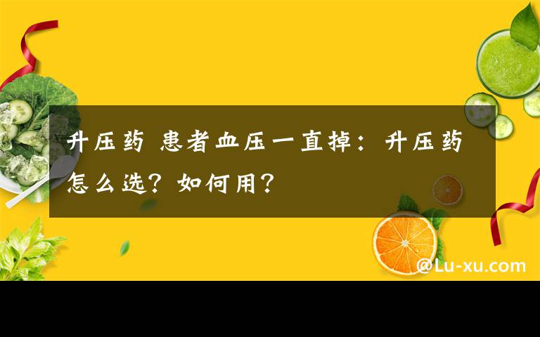 升壓藥 患者血壓一直掉：升壓藥怎么選？如何用？