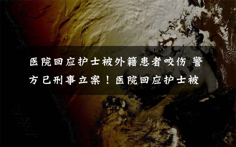 醫(yī)院回應(yīng)護士被外籍患者咬傷 警方已刑事立案！醫(yī)院回應(yīng)護士被外籍患者咬傷：目前她的情緒穩(wěn)定