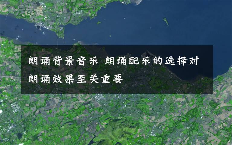 朗誦背景音樂 朗誦配樂的選擇對朗誦效果至關(guān)重要