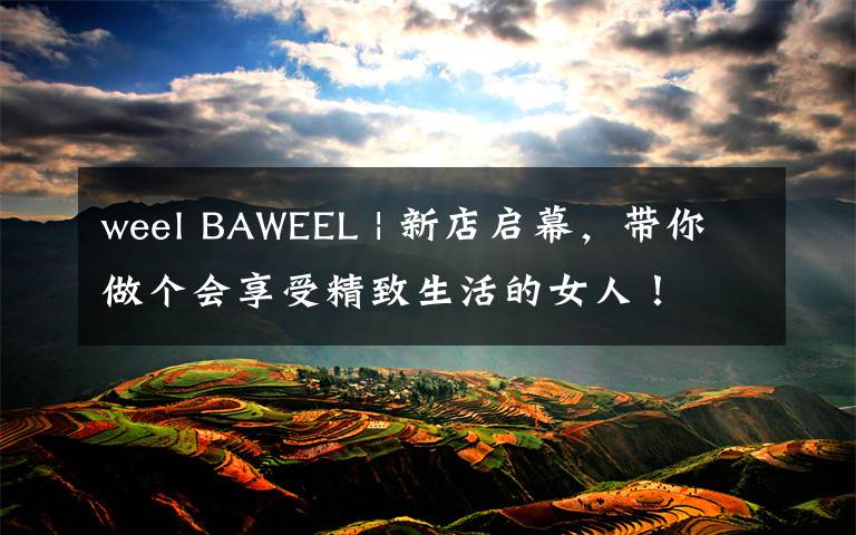 weel BAWEEL | 新店啟幕，帶你做個會享受精致生活的女人！