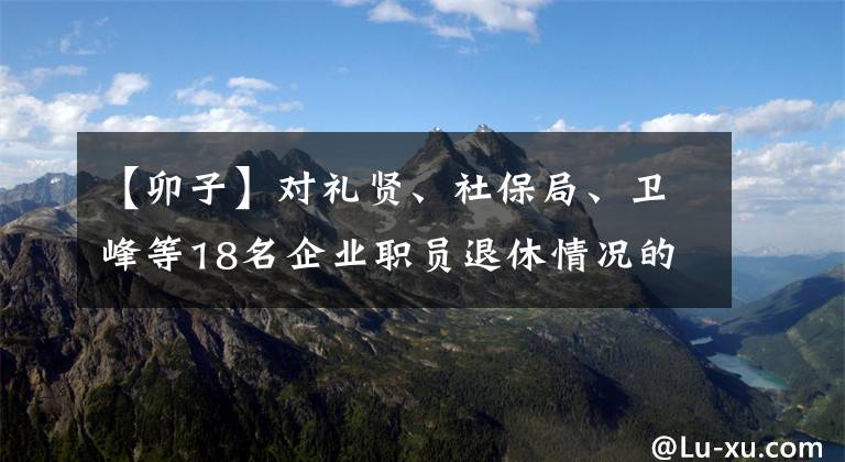 【卯子】對禮賢、社保局、衛(wèi)峰等18名企業(yè)職員退休情況的公示。