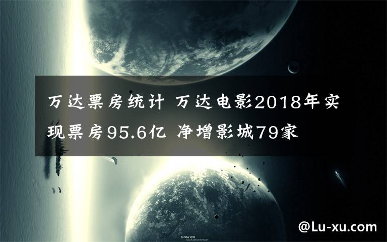 萬達票房統(tǒng)計 萬達電影2018年實現(xiàn)票房95.6億 凈增影城79家