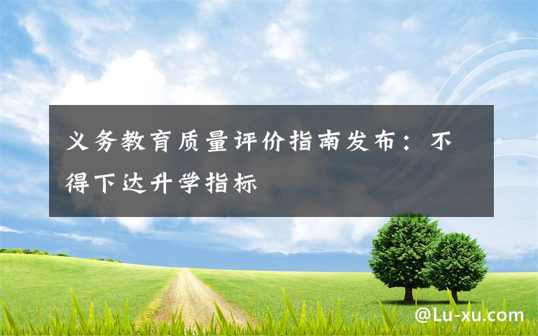 義務(wù)教育質(zhì)量評價指南發(fā)布：不得下達(dá)升學(xué)指標(biāo)