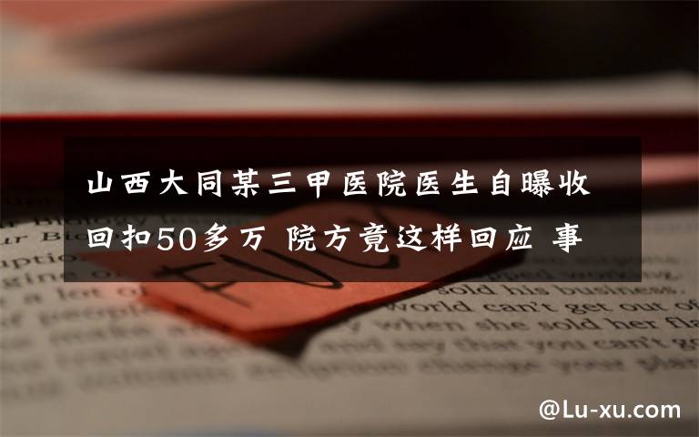 山西大同某三甲醫(yī)院醫(yī)生自曝收回扣50多萬 院方竟這樣回應(yīng) 事情的詳情始末是怎么樣了！