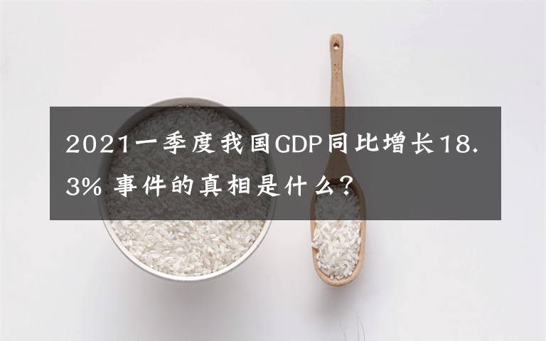 2021一季度我國GDP同比增長18.3% 事件的真相是什么？