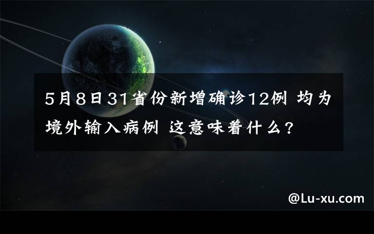 5月8日31省份新增確診12例 均為境外輸入病例 這意味著什么?