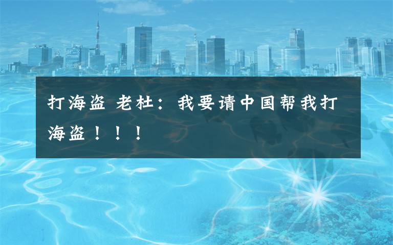 打海盜 老杜：我要請中國幫我打海盜?。?！