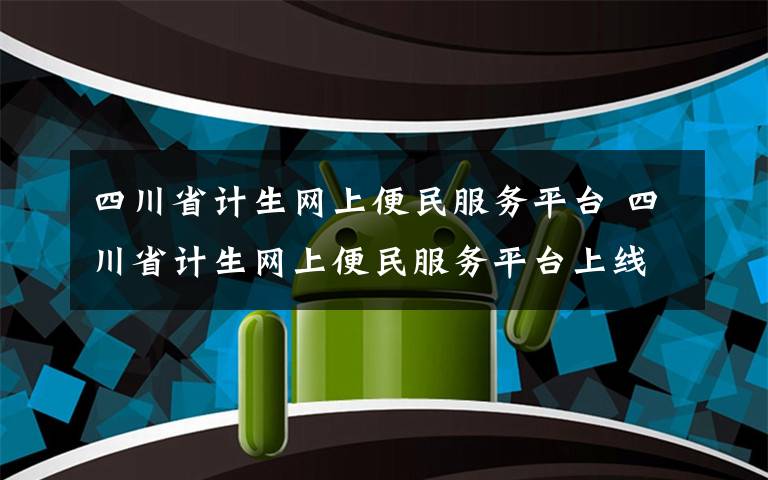 四川省計(jì)生網(wǎng)上便民服務(wù)平臺(tái) 四川省計(jì)生網(wǎng)上便民服務(wù)平臺(tái)上線