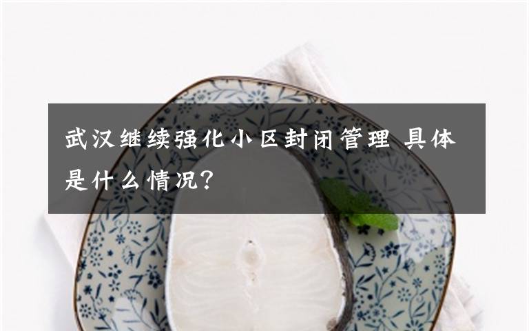 武漢繼續(xù)強化小區(qū)封閉管理 具體是什么情況？