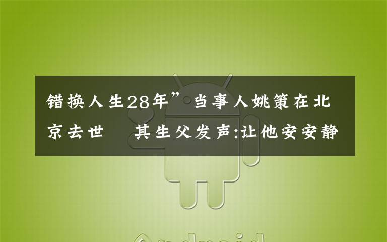 錯換人生28年”當事人姚策在北京去世? 其生父發(fā)聲:讓他安安靜靜地走吧 目前是什么情況？