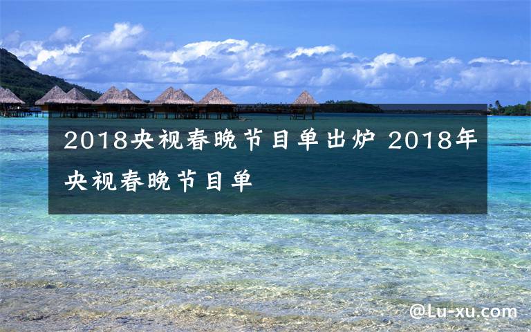 2018央視春晚節(jié)目單出爐 2018年央視春晚節(jié)目單