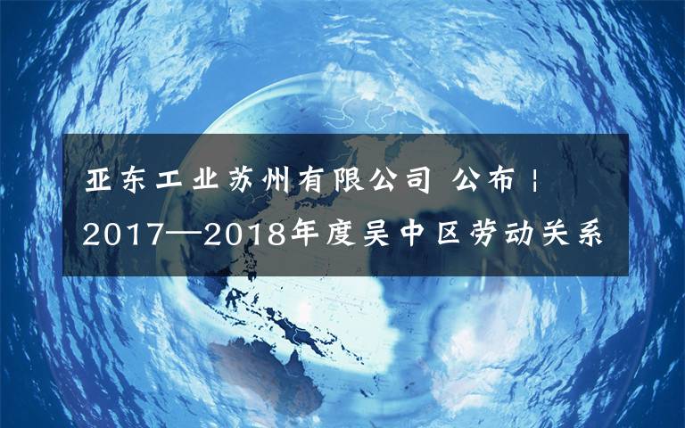 亞東工業(yè)蘇州有限公司 公布 | 2017—2018年度吳中區(qū)勞動(dòng)關(guān)系和諧企業(yè)、和諧園區(qū)評(píng)選結(jié)果出爐！