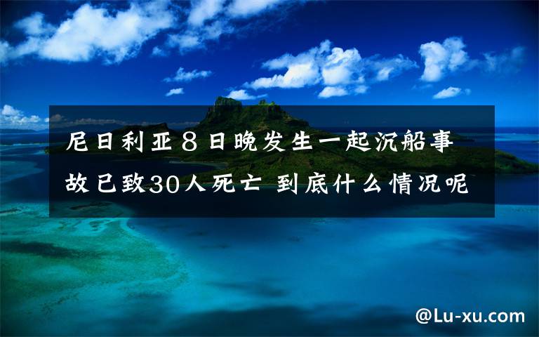 尼日利亞８日晚發(fā)生一起沉船事故已致30人死亡 到底什么情況呢？