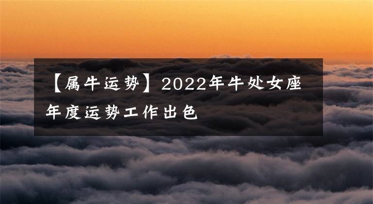 【屬牛運(yùn)勢】2022年牛處女座年度運(yùn)勢工作出色