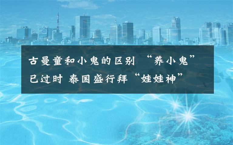 古曼童和小鬼的區(qū)別 “養(yǎng)小鬼”已過(guò)時(shí) 泰國(guó)盛行拜“娃娃神”