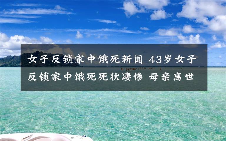 女子反鎖家中餓死新聞 43歲女子反鎖家中餓死死狀凄慘 母親離世妹妹不供養(yǎng)偷食物保命