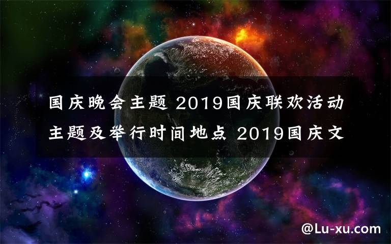 國(guó)慶晚會(huì)主題 2019國(guó)慶聯(lián)歡活動(dòng)主題及舉行時(shí)間地點(diǎn) 2019國(guó)慶文藝晚會(huì)直播時(shí)間