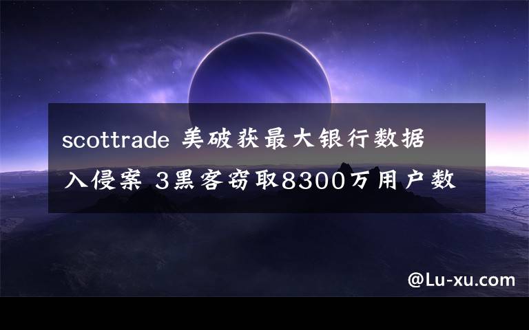 scottrade 美破獲最大銀行數(shù)據(jù)入侵案 3黑客竊取8300萬(wàn)用戶數(shù)據(jù)