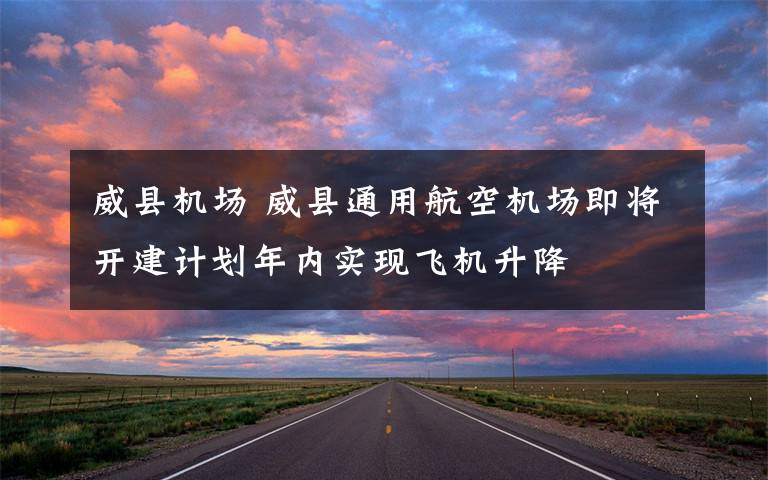 威縣機場 威縣通用航空機場即將開建計劃年內(nèi)實現(xiàn)飛機升降