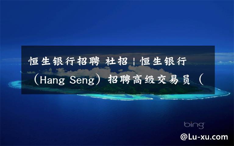 恒生銀行招聘 社招 | 恒生銀行（Hang Seng）招聘高級交易員（上海）