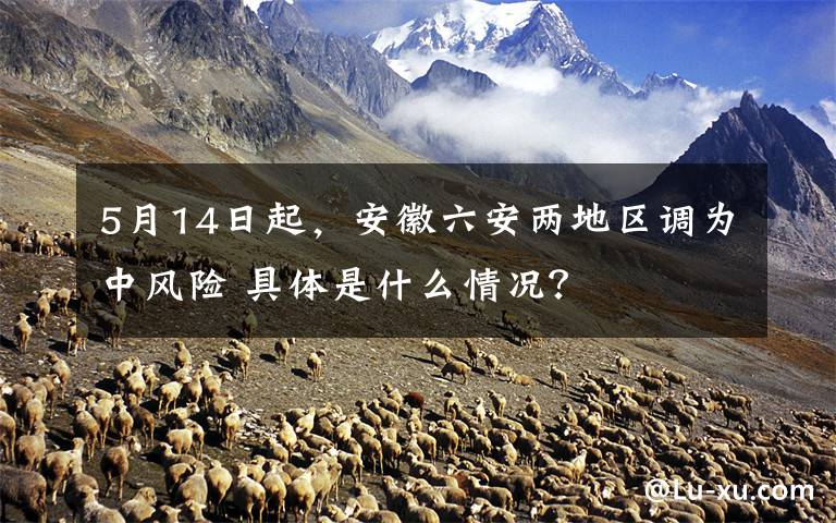 5月14日起，安徽六安兩地區(qū)調(diào)為中風(fēng)險(xiǎn) 具體是什么情況？