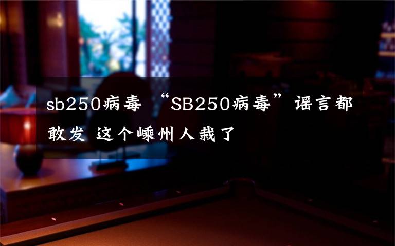 sb250病毒 “SB250病毒”謠言都敢發(fā) 這個嵊州人栽了