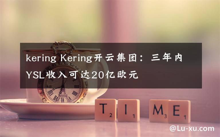 kering Kering開(kāi)云集團(tuán)：三年內(nèi)YSL收入可達(dá)20億歐元