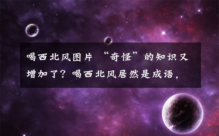 喝西北風(fēng)圖片 “奇怪”的知識(shí)又增加了？喝西北風(fēng)居然是成語，撒貝寧：我把手卡吃掉