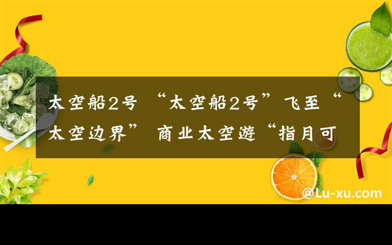 太空船2號(hào) “太空船2號(hào)”飛至“太空邊界” 商業(yè)太空游“指月可待”