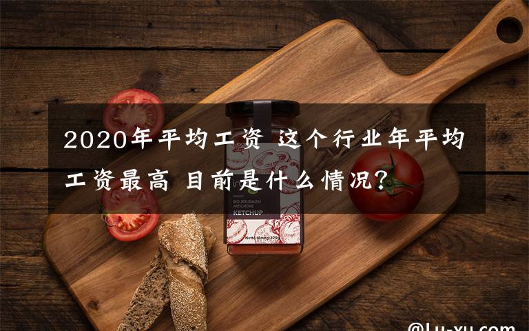 2020年平均工資 這個行業(yè)年平均工資最高 目前是什么情況？