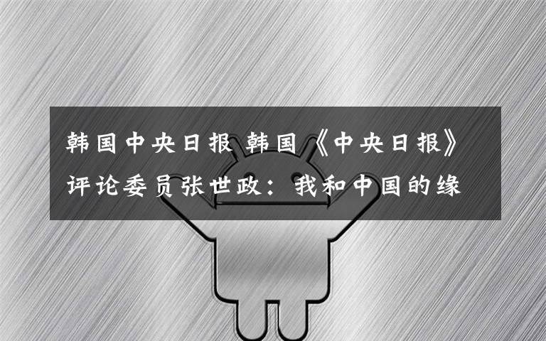 韓國中央日報 韓國《中央日報》評論委員張世政：我和中國的緣分起于杜甫的詩句