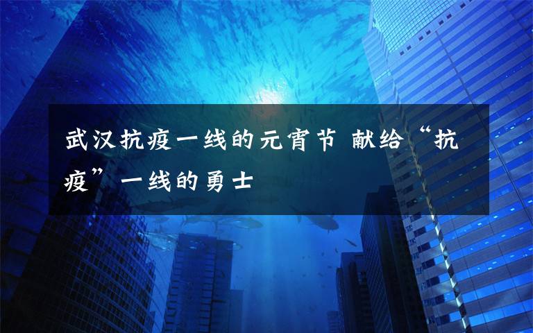 武漢抗疫一線的元宵節(jié) 獻給“抗疫”一線的勇士