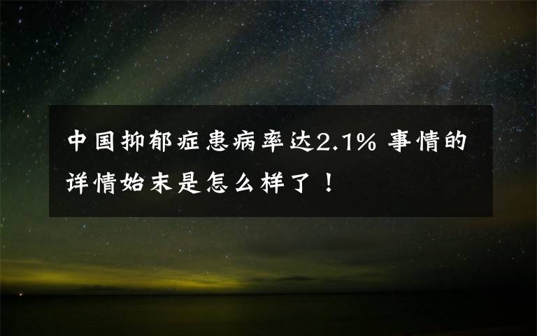 中國抑郁癥患病率達(dá)2.1% 事情的詳情始末是怎么樣了！