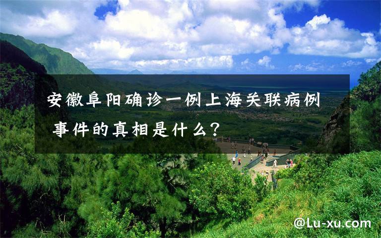 安徽阜陽確診一例上海關(guān)聯(lián)病例 事件的真相是什么？