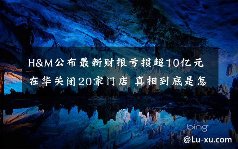 H&M公布最新財報虧損超10億元 在華關(guān)閉20家門店 真相到底是怎樣的？