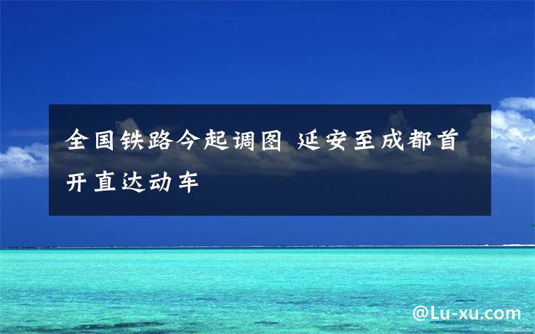 全國鐵路今起調(diào)圖 延安至成都首開直達(dá)動車