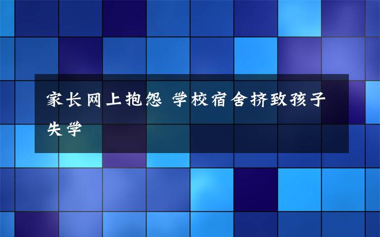 家長網(wǎng)上抱怨 學校宿舍擠致孩子失學