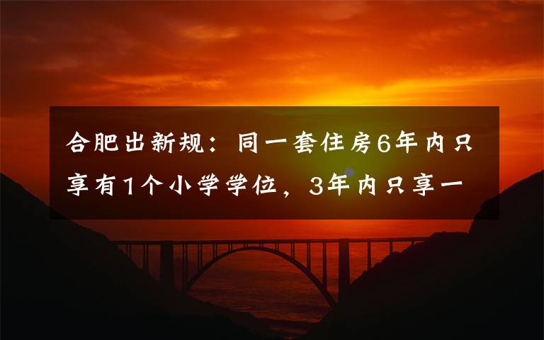 合肥出新規(guī)：同一套住房6年內(nèi)只享有1個小學學位，3年內(nèi)只享一個初中學位 這意味著什么?